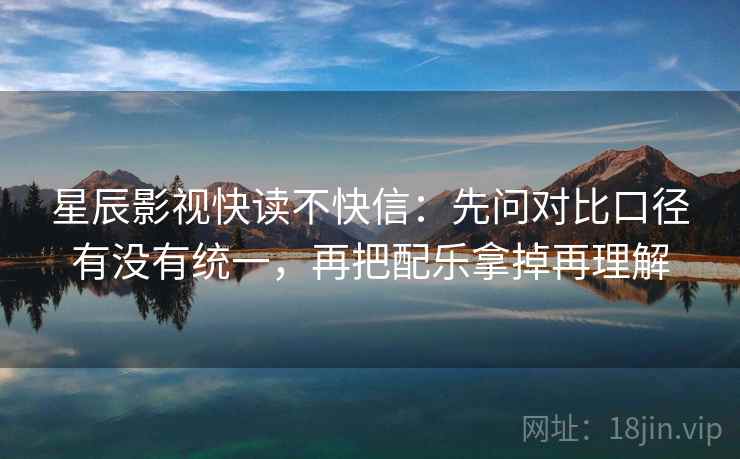星辰影视快读不快信:先问对比口径有没有统一,再把配乐拿掉再理解 星辰影视快读不快信:先问对比口径有没有统一,再把配乐拿掉再理解