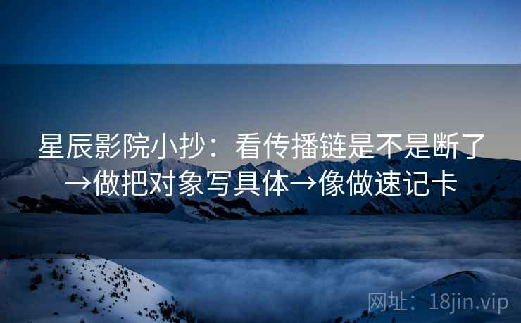 星辰影院小抄:看传播链是不是断了→做把对象写具体→像做速记卡 星辰影院小抄:看传播链是不是断了→做把对象写具体→像做速记卡