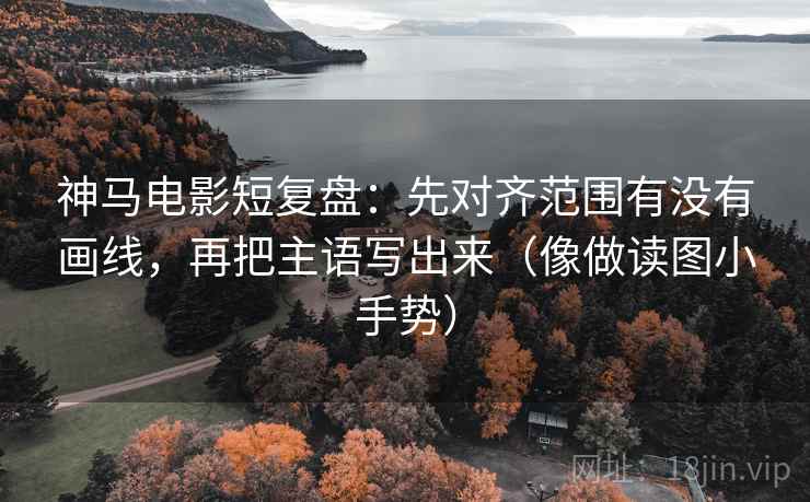 神马电影短复盘:先对齐范围有没有画线,再把主语写出来(像做读图小手势) 神马电影短复盘:先对齐范围有没有画线,再把主语写出来(像做读图小手势)